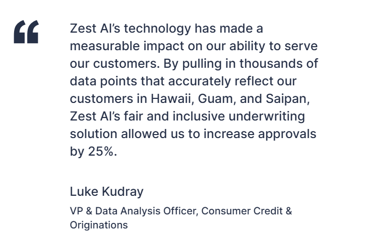 Quote from Luke Kudray, VP & Data Analysis Officer, Consumer Credit & Originations, highlighting the impact of Zest AI’s technology. The quote mentions that by using thousands of data points tailored to customers in Hawaii, Guam, and Saipan, Zest AI’s inclusive underwriting solution helped increase loan approvals by 25%.