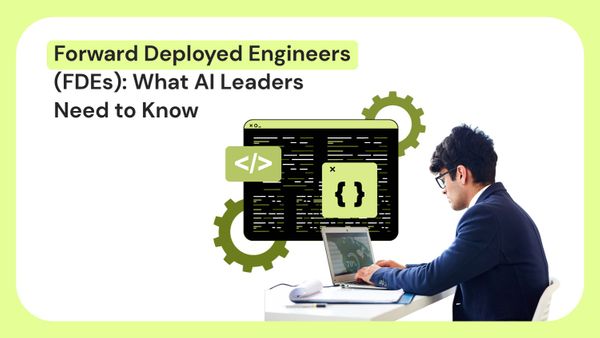 Forward Deployed Engineers (FDEs): What AI Leaders Need to Know